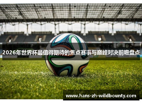 2026年世界杯最值得期待的焦点赛事与巅峰对决前瞻盘点