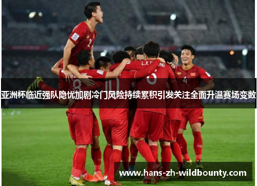 亚洲杯临近强队隐忧加剧冷门风险持续累积引发关注全面升温赛场变数