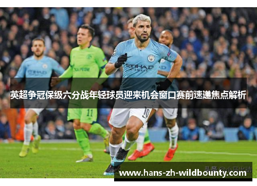 英超争冠保级六分战年轻球员迎来机会窗口赛前速递焦点解析 英超争冠保级六分战年轻球员迎来机会窗口赛前速递焦点解析