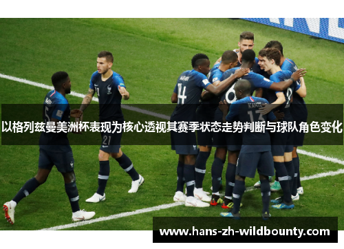 以格列兹曼美洲杯表现为核心透视其赛季状态走势判断与球队角色变化 以格列兹曼美洲杯表现为核心透视其赛季状态走势判断与球队角色变化