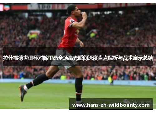 拉什福德世俱杯对阵里昂全场高光瞬间深度盘点解析与战术启示总结 拉什福德世俱杯对阵里昂全场高光瞬间深度盘点解析与战术启示总结