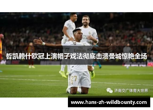 哲凯赖什欧冠上演帽子戏法彻底击溃曼城惊艳全场 哲凯赖什欧冠上演帽子戏法彻底击溃曼城惊艳全场