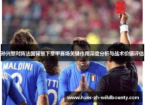 孙兴慜对阵法国背景下意甲赛场关键作用深度分析与战术价值评估 孙兴慜对阵法国背景下意甲赛场关键作用深度分析与战术价值评估