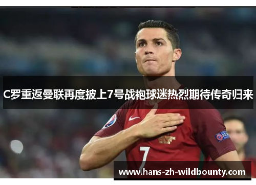 C罗重返曼联再度披上7号战袍球迷热烈期待传奇归来