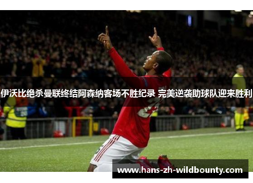 伊沃比绝杀曼联终结阿森纳客场不胜纪录 完美逆袭助球队迎来胜利