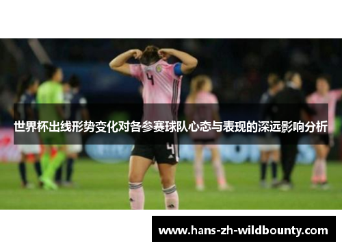 世界杯出线形势变化对各参赛球队心态与表现的深远影响分析