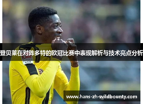 登贝莱在对阵多特的欧冠比赛中表现解析与技术亮点分析