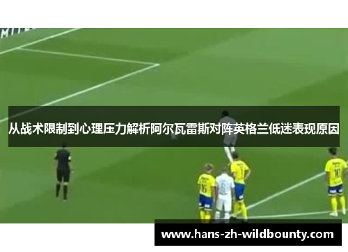 从战术限制到心理压力解析阿尔瓦雷斯对阵英格兰低迷表现原因