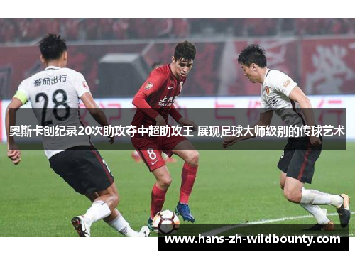 奥斯卡创纪录20次助攻夺中超助攻王 展现足球大师级别的传球艺术